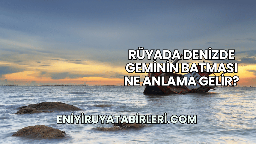 Rüyada Denizde Geminin Batması Ne Anlama Gelir?