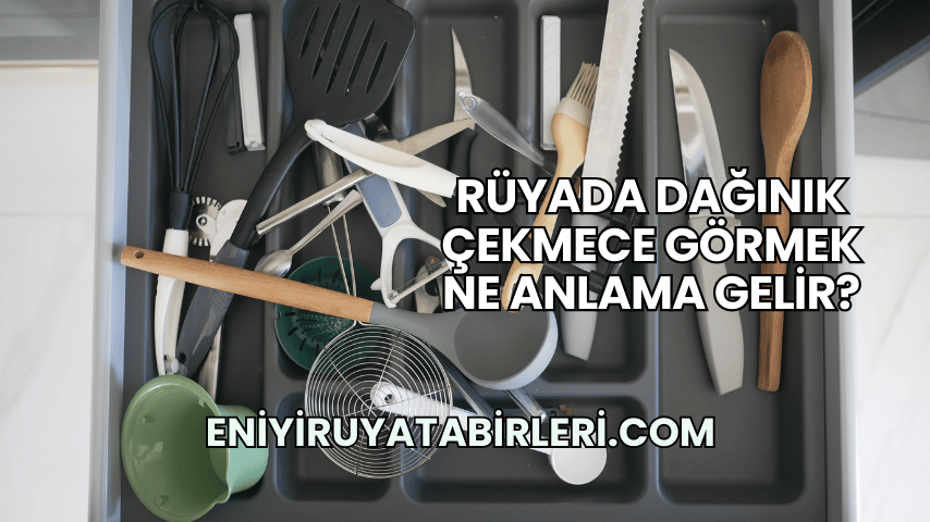 Rüyada Dağınık Çekmece Görmek Ne Anlama Gelir?