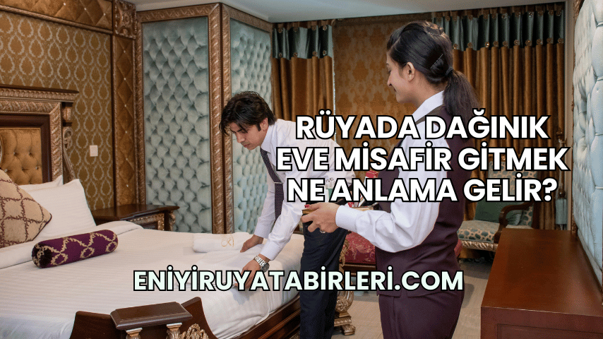 Rüyada Dağınık Eve Misafir Gitmek Ne Anlama Gelir?
