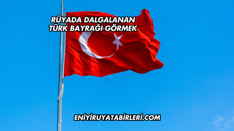 Rüyada Dalgalanan Türk Bayrağı Görmek