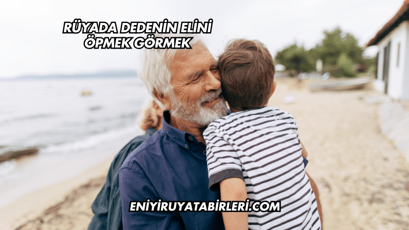 Rüyada Dedenin Elini Öpmek Görmek