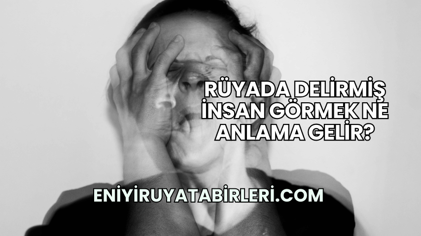 Rüyada Delirmiş İnsan Görmek Ne Anlama Gelir?