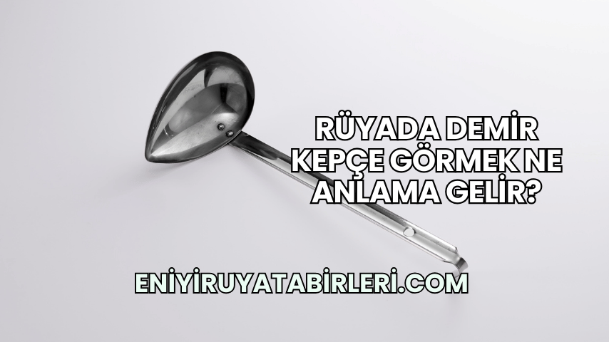 Rüyada Demir Kepçe Görmek Ne Anlama Gelir?