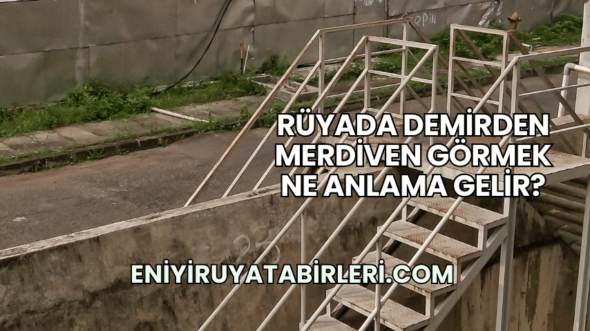 Rüyada Demirden Merdiven Görmek Ne Anlama Gelir?