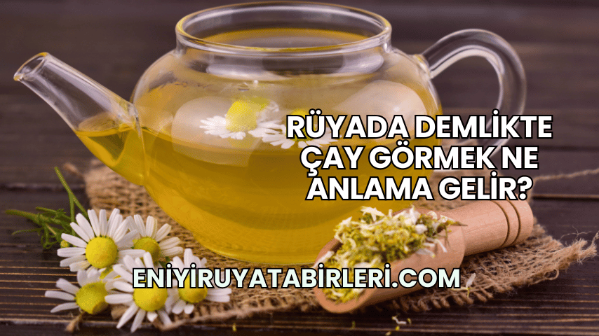 Rüyada Demlikte Çay Görmek Ne Anlama Gelir?
