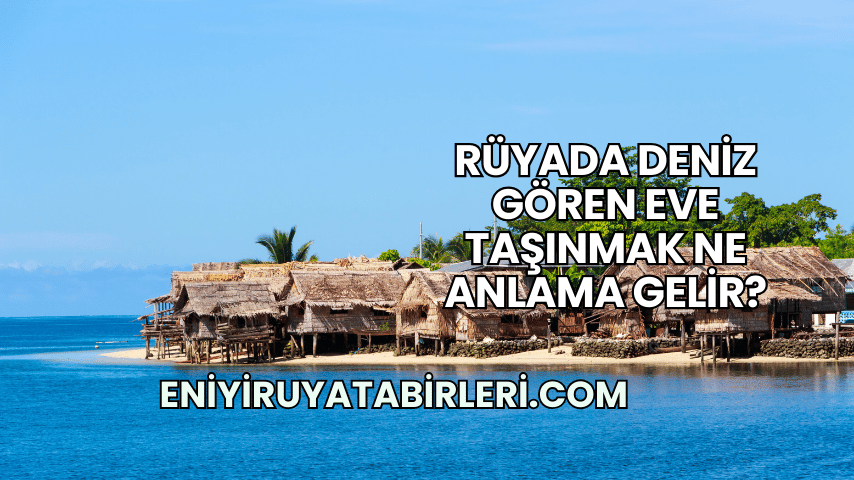 Rüyada Deniz Gören Eve Taşınmak Ne Anlama Gelir?