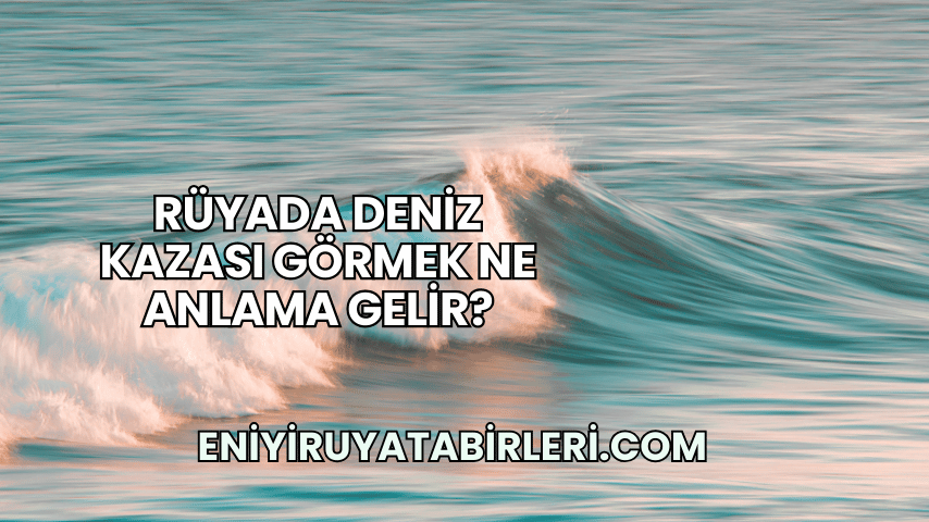 Rüyada Deniz Kazası Görmek Ne Anlama Gelir?