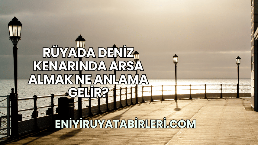 Rüyada Deniz Kenarında Arsa Almak Ne Anlama Gelir?