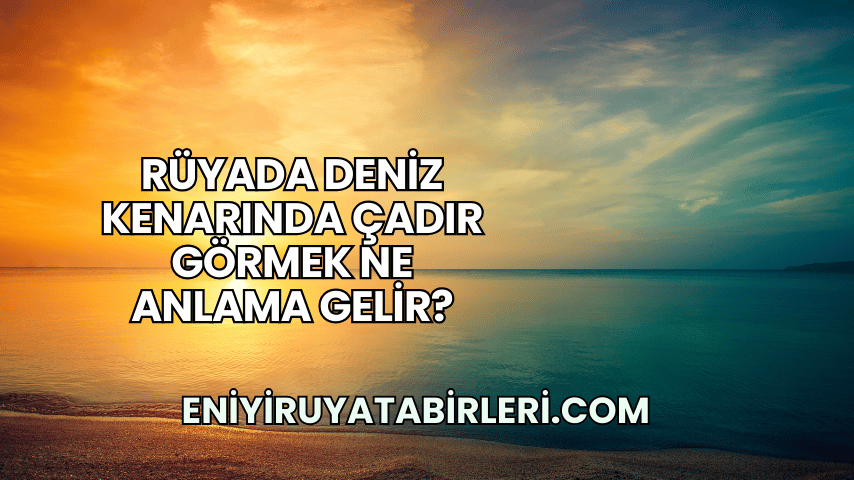 Rüyada Deniz Kenarında Çadır Görmek Ne Anlama Gelir?