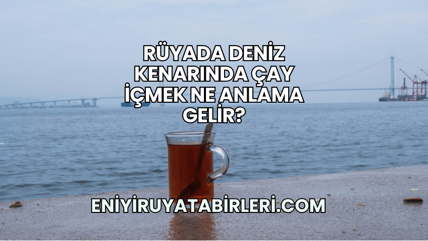 Rüyada Deniz Kenarında Çay İçmek Ne Anlama Gelir?