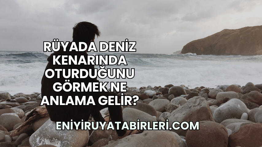 Rüyada Deniz Kenarında Oturduğunu Görmek Ne Anlama Gelir?