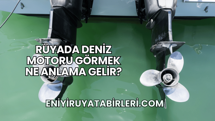 Rüyada Deniz Motoru Görmek Ne Anlama Gelir?