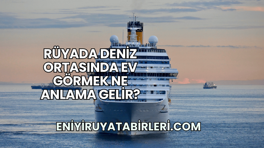 Rüyada Deniz Ortasında Ev Görmek Ne Anlama Gelir?