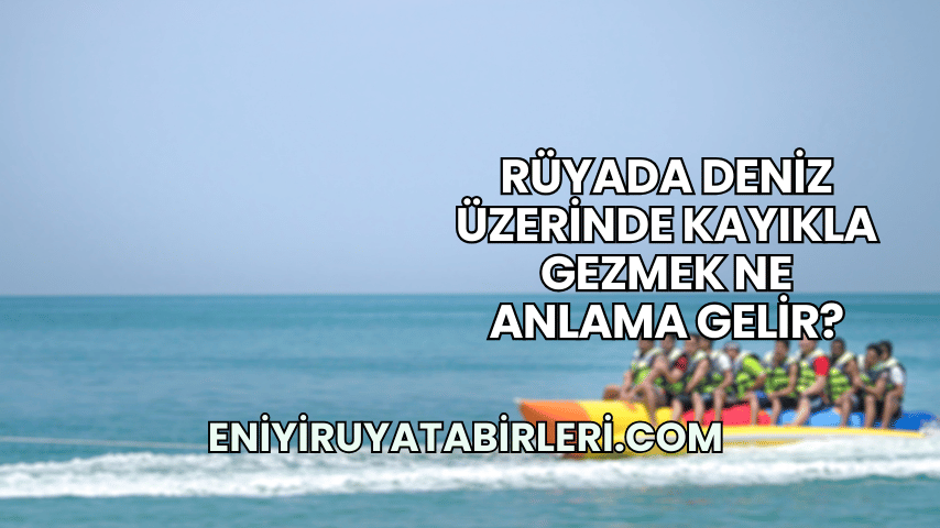 Rüyada Deniz Üzerinde Kayıkla Gezmek Ne Anlama Gelir?