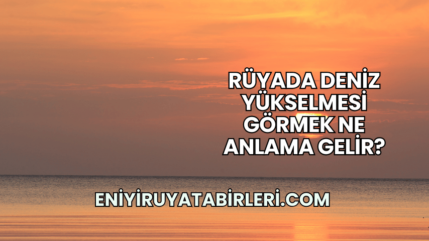Rüyada Deniz Yükselmesi Görmek Ne Anlama Gelir?