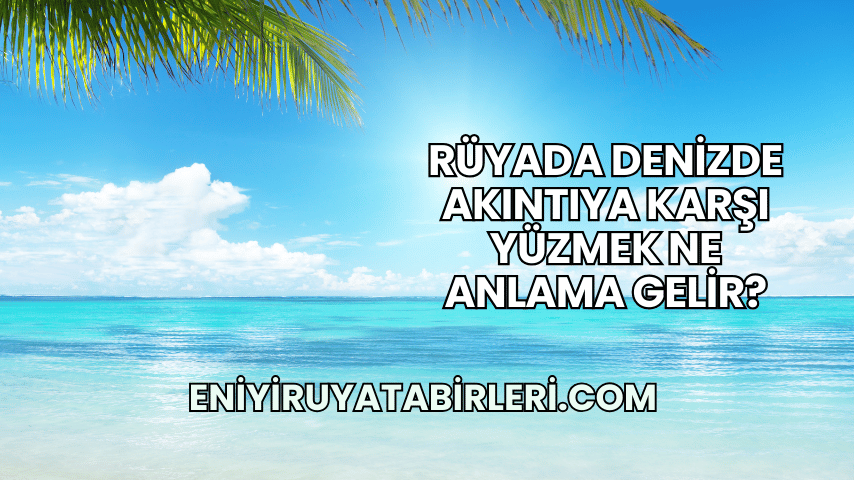 Rüyada Denizde Akıntıya Karşı Yüzmek Ne Anlama Gelir?
