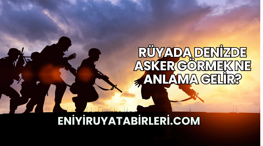 Rüyada Denizde Asker Görmek Ne Anlama Gelir?