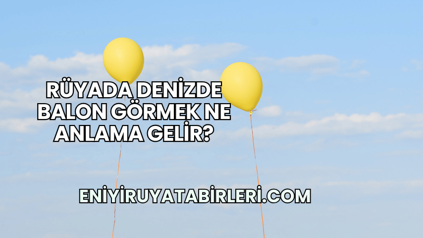 Rüyada Denizde Balon Görmek Ne Anlama Gelir?