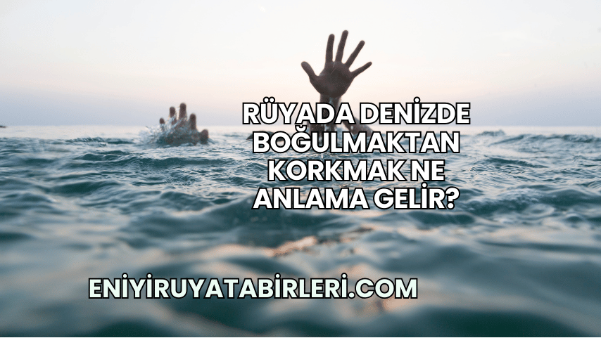 Rüyada Denizde Boğulmaktan Korkmak Ne Anlama Gelir?