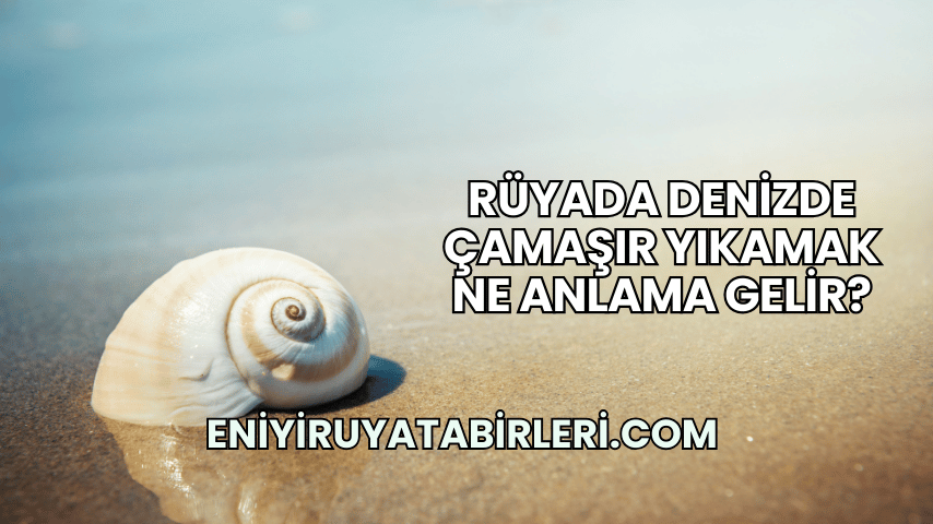 Rüyada Denizde Çamaşır Yıkamak Ne Anlama Gelir?
