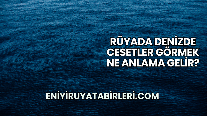 Rüyada Denizde Cesetler Görmek Ne Anlama Gelir?