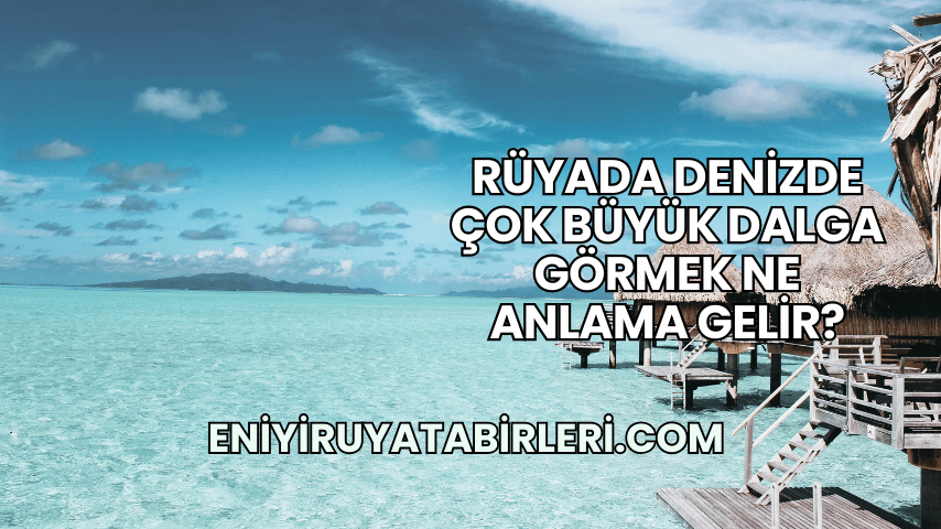 Rüyada Denizde Çok Büyük Dalga Görmek Ne Anlama Gelir?