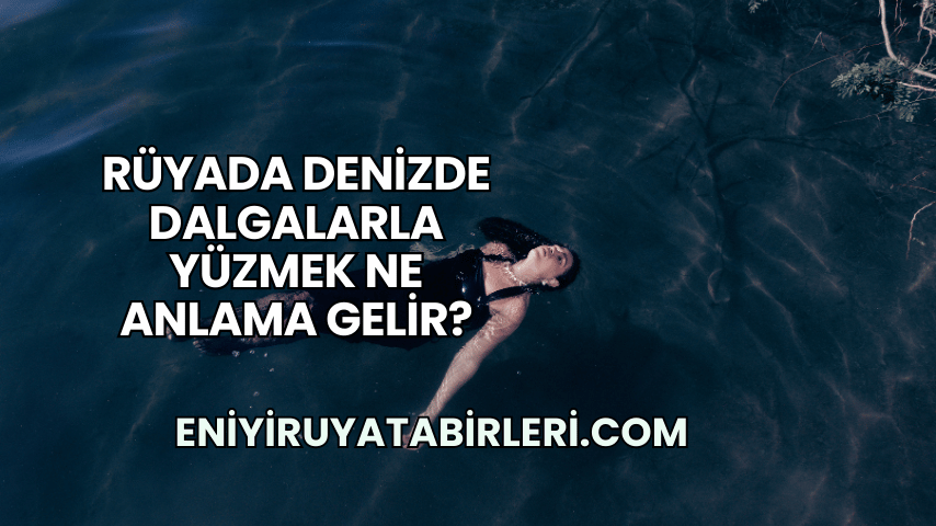 Rüyada Denizde Dalgalarla Yüzmek Ne Anlama Gelir?