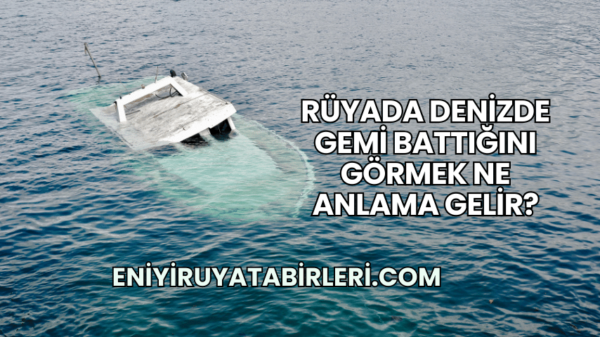 Rüyada Denizde Gemi Battığını Görmek Ne Anlama Gelir?