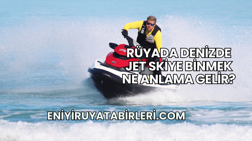 Rüyada Denizde Jet Skiye Binmek Ne Anlama Gelir?