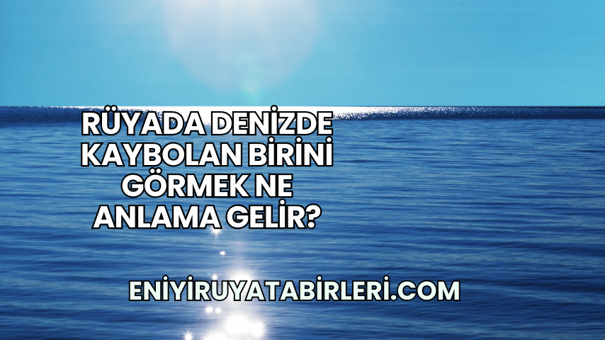 Rüyada Denizde Kaybolan Birini Görmek Ne Anlama Gelir?
