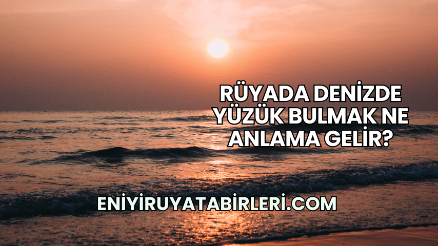 Rüyada Denizde Yüzük Bulmak Ne Anlama Gelir?