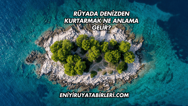 Rüyada Denizden Kurtarmak Ne Anlama Gelir?