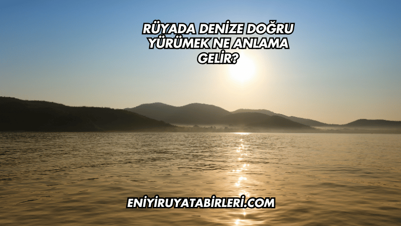 Rüyada Denize Doğru Yürümek Ne Anlama Gelir?