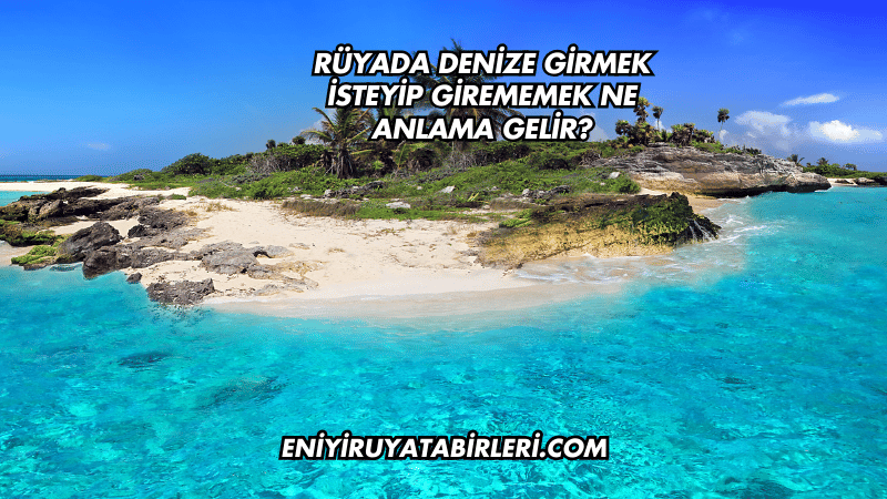 Rüyada Denize Girmek İsteyip Girememek Ne Anlama Gelir?