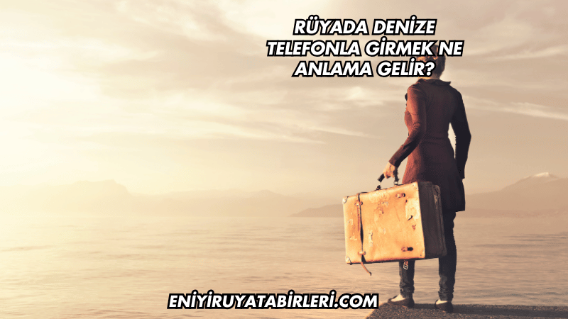Rüyada Denize Telefonla Girmek Ne Anlama Gelir?