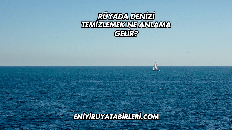 Rüyada Denizi Temizlemek Ne Anlama Gelir?