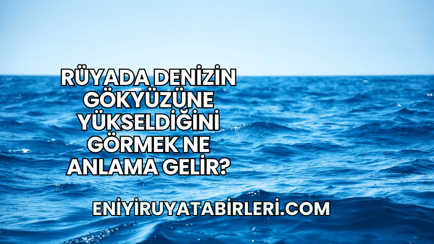 Rüyada Denizin Gökyüzüne Yükseldiğini Görmek Ne Anlama Gelir?