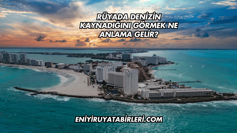 Rüyada Denizin Kaynadığını Görmek Ne Anlama Gelir?