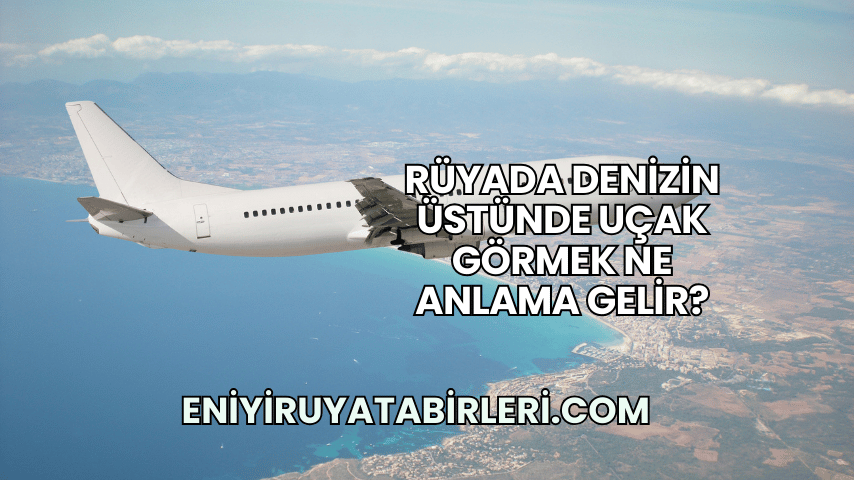 Rüyada Denizin Üstünde Uçak Görmek Ne Anlama Gelir?