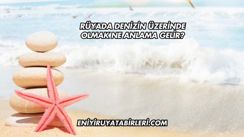Rüyada Denizin Üzerinde Olmak Ne Anlama Gelir?