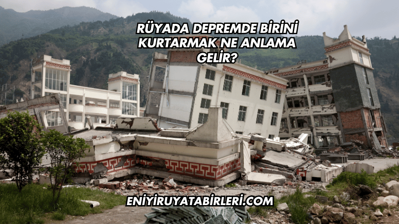 Rüyada Depremde Birini Kurtarmak Ne Anlama Gelir?