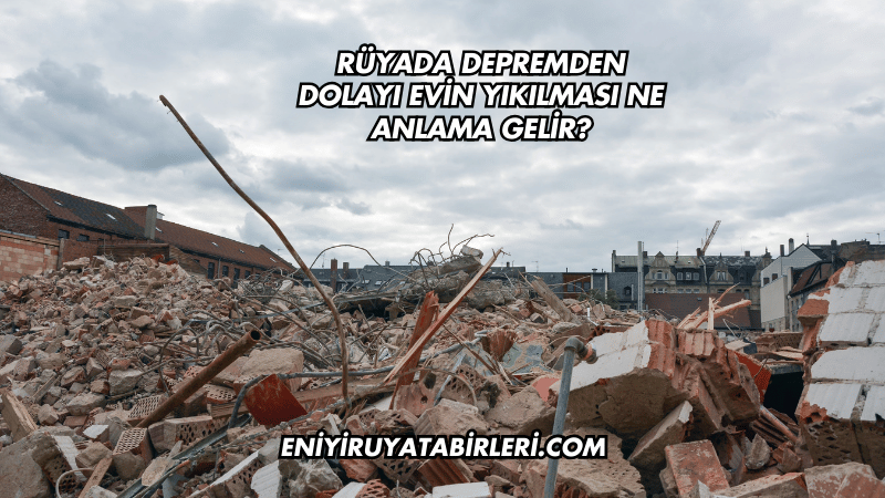 Rüyada Depremden Dolayı Evin Yıkılması Ne Anlama Gelir?