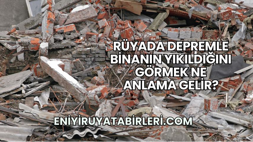 Rüyada Depremle Binanın Yıkıldığını Görmek Ne Anlama Gelir?