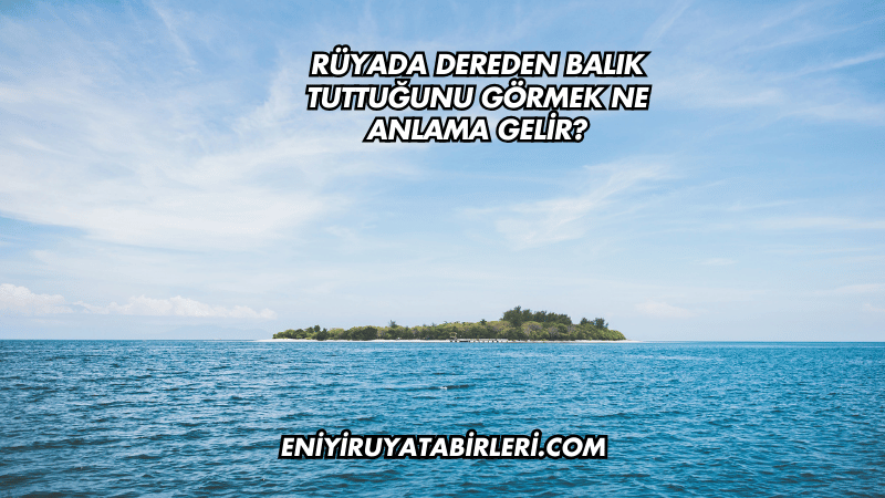 Rüyada Dereden Balık Tuttuğunu Görmek Ne Anlama Gelir?