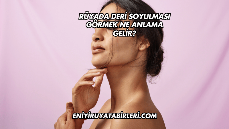 Rüyada Deri Soyulması Görmek Ne Anlama Gelir?