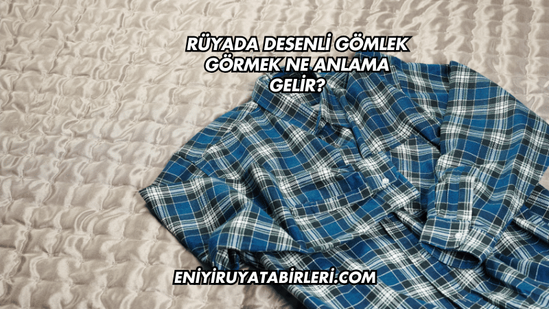 Rüyada Desenli Gömlek Görmek Ne Anlama Gelir?