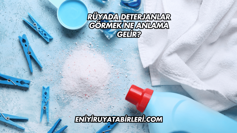 Rüyada Deterjanlar Görmek Ne Anlama Gelir?