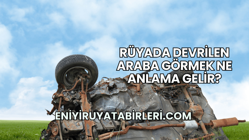 Rüyada Devrilen Araba Görmek Ne Anlama Gelir?