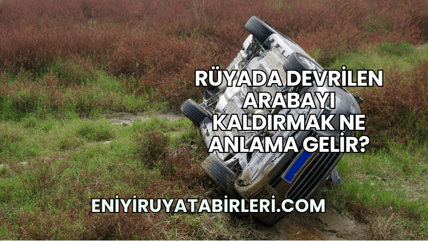 Rüyada Devrilen Arabayı Kaldırmak Ne Anlama Gelir?