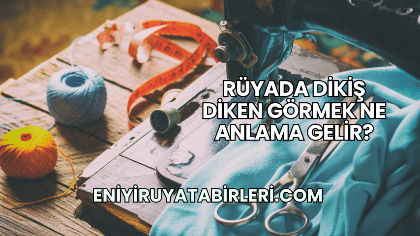 Rüyada Dikiş Diken Görmek Ne Anlama Gelir?